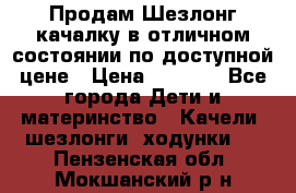 Продам Шезлонг-качалку в отличном состоянии по доступной цене › Цена ­ 1 200 - Все города Дети и материнство » Качели, шезлонги, ходунки   . Пензенская обл.,Мокшанский р-н